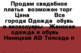 Продам свадебное платье, возможен торг › Цена ­ 20 000 - Все города Одежда, обувь и аксессуары » Женская одежда и обувь   . Ненецкий АО,Топседа п.